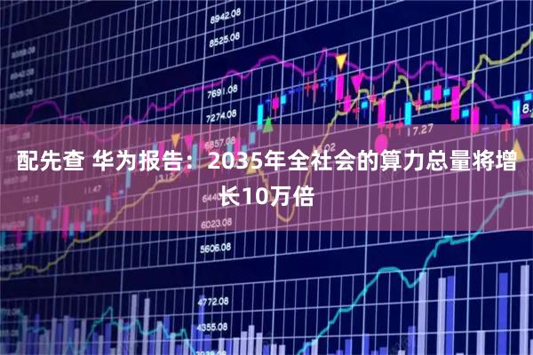 配先查 华为报告:2035年全社会的算力总量将增长10万倍