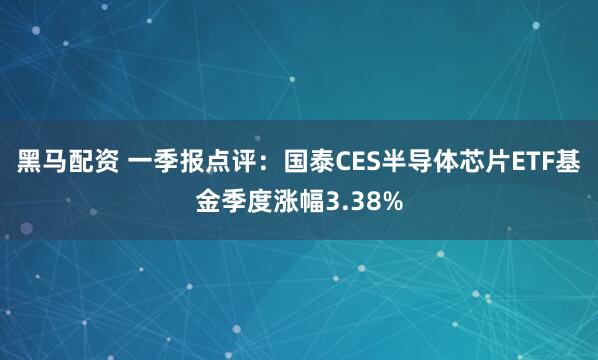 黑马配资 一季报点评:国泰CES半导体芯片ETF基金季度涨幅3.38%