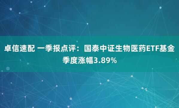 卓信速配 一季报点评:国泰中证生物医药ETF基金季度涨幅3.89%