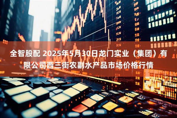 全智股配 2025年5月30日龙门实业(集团)有限公司西三街农副水产品市场价格行情