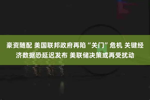 豪资随配 美国联邦政府再陷“关门”危机 关键经济数据恐延迟发布 美联储决策或再受扰动