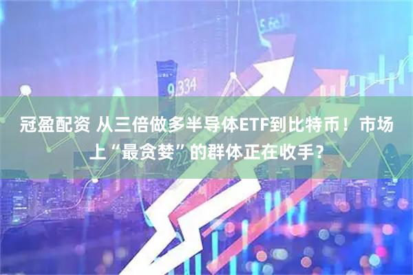 冠盈配资 从三倍做多半导体ETF到比特币!市场上“最贪婪”的群体正在收手?