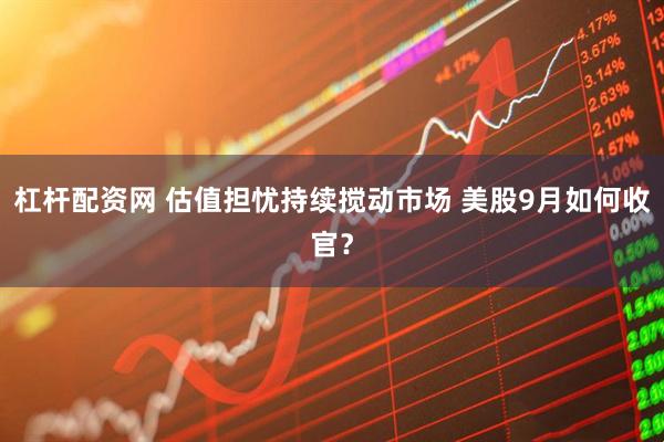 杠杆配资网 估值担忧持续搅动市场 美股9月如何收官?