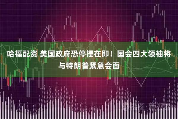 哈福配资 美国政府恐停摆在即!国会四大领袖将与特朗普紧急会面