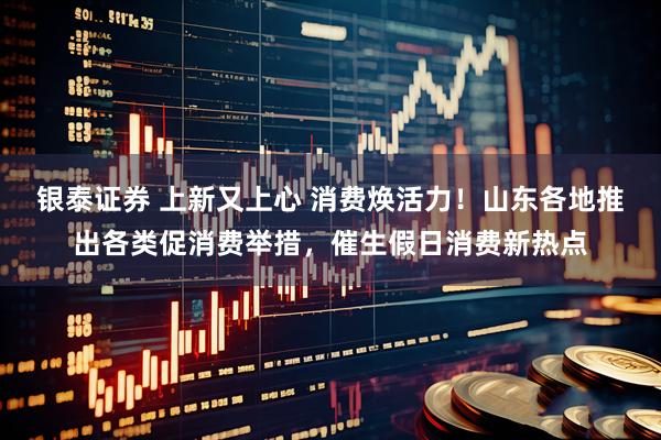银泰证券 上新又上心 消费焕活力!山东各地推出各类促消费举措,催生假日消费新热点