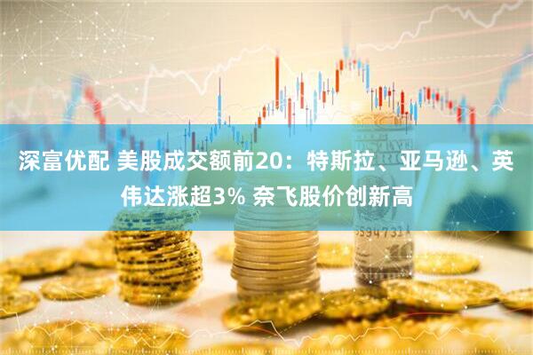 深富优配 美股成交额前20:特斯拉、亚马逊、英伟达涨超3% 奈飞股价创新高