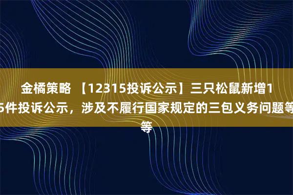 金橘策略 【12315投诉公示】三只松鼠新增15件投诉公示，涉及不履行国家规定的三包义务问题等