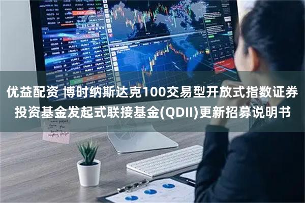 优益配资 博时纳斯达克100交易型开放式指数证券投资基金发起式联接基金(QDII)更新招募说明书