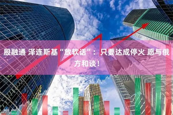 股融通 泽连斯基“放软话”:只要达成停火 愿与俄方和谈!