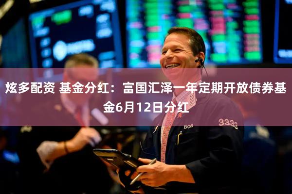 炫多配资 基金分红：富国汇泽一年定期开放债券基金6月12日分红