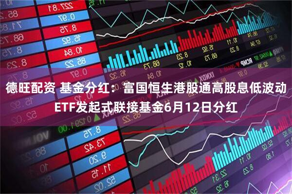 德旺配资 基金分红：富国恒生港股通高股息低波动ETF发起式联接基金6月12日分红