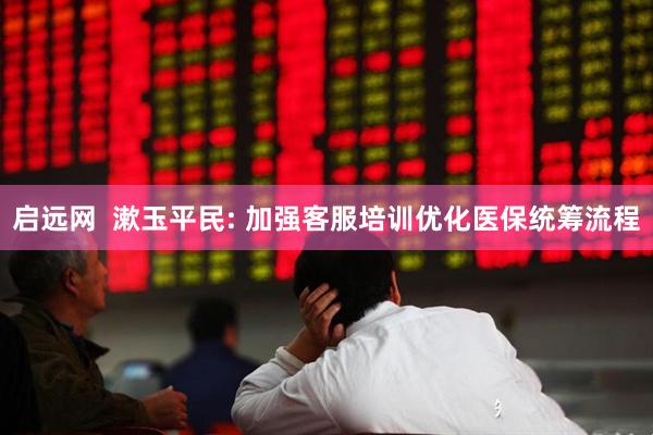 启远网 漱玉平民: 加强客服培训优化医保统筹流程
