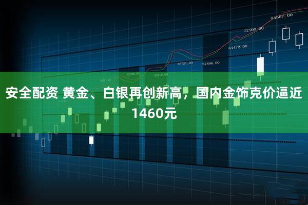 安全配资 黄金、白银再创新高，国内金饰克价逼近1460元