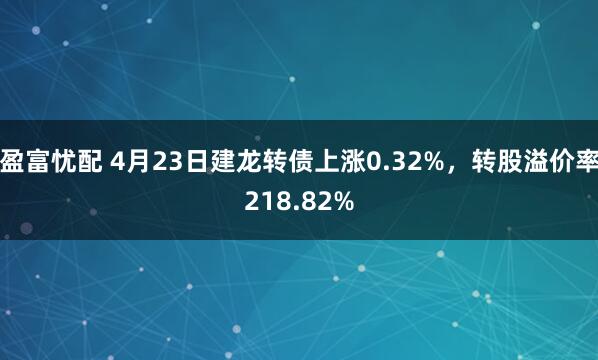 盈富忧配 4月23日建龙转债上涨0.32%，转股溢价率218.82%