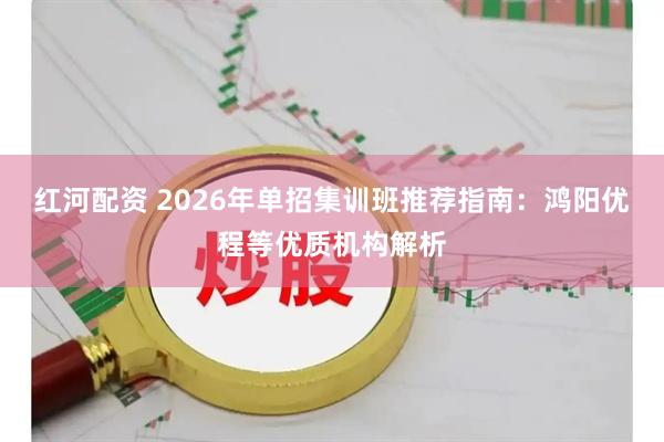 红河配资 2026年单招集训班推荐指南:鸿阳优程等优质机构解析