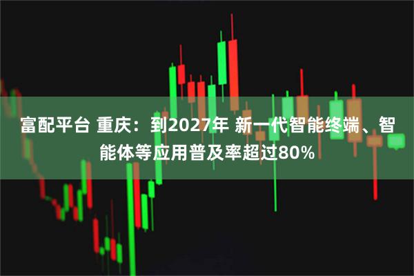 富配平台 重庆：到2027年 新一代智能终端、智能体等应用普及率超过80%