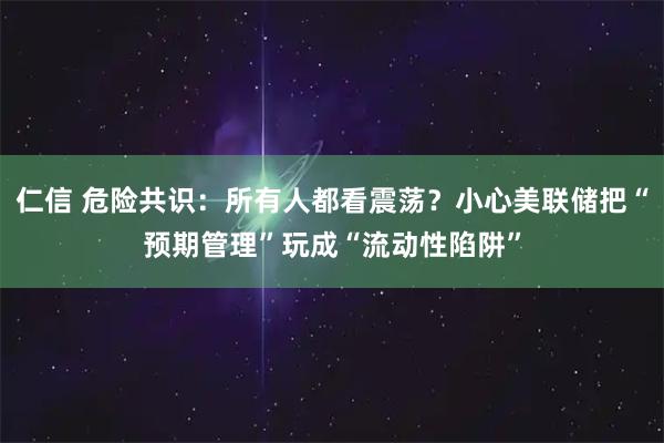 仁信 危险共识:所有人都看震荡?小心美联储把“预期管理”玩成“流动性陷阱”