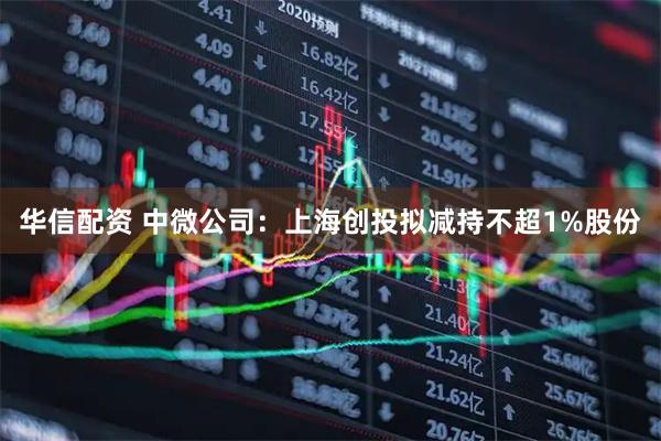 华信配资 中微公司：上海创投拟减持不超1%股份