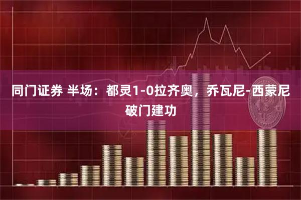 同门证券 半场：都灵1-0拉齐奥，乔瓦尼-西蒙尼破门建功