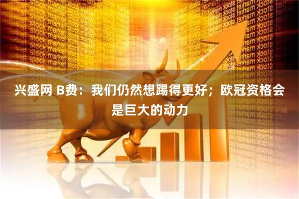 兴盛网 B费:我们仍然想踢得更好;欧冠资格会是巨大的动力