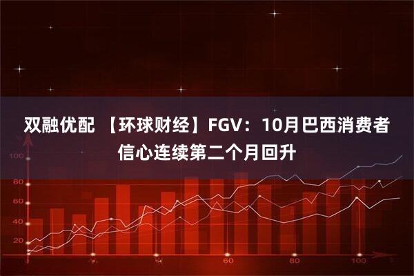 双融优配 【环球财经】FGV:10月巴西消费者信心连续第二个月回升