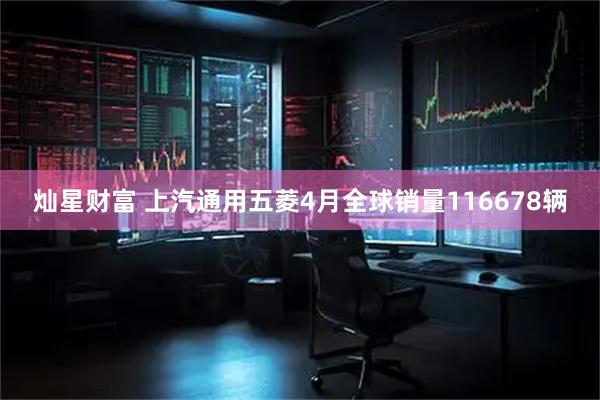 灿星财富 上汽通用五菱4月全球销量116678辆