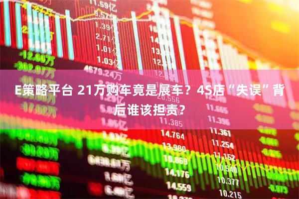 E策略平台 21万购车竟是展车？4S店“失误”背后谁该担责？