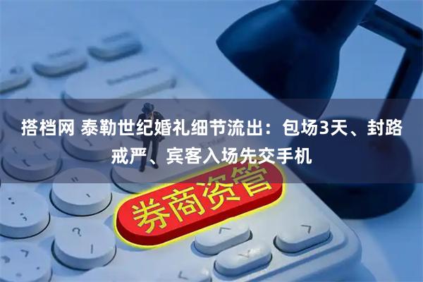 搭档网 泰勒世纪婚礼细节流出：包场3天、封路戒严、宾客入场先交手机