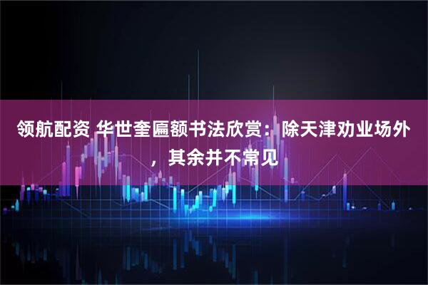 领航配资 华世奎匾额书法欣赏：除天津劝业场外，其余并不常见