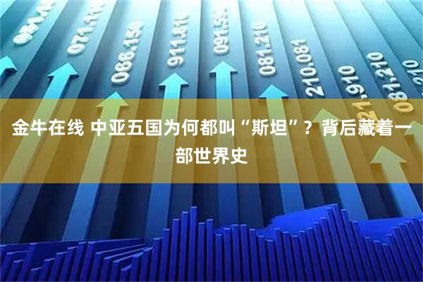金牛在线 中亚五国为何都叫“斯坦”？背后藏着一部世界史