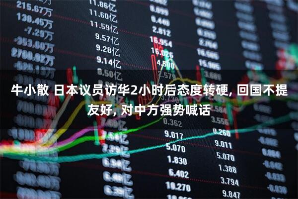 牛小散 日本议员访华2小时后态度转硬, 回国不提友好, 对中方强势喊话